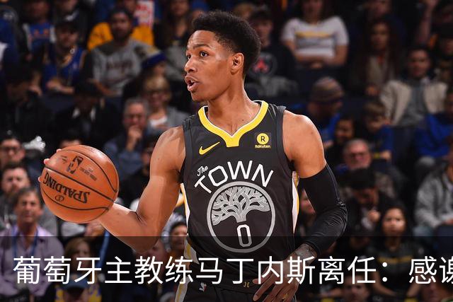 葡萄牙主教练马丁内斯离任：感谢球员承诺团结并践行